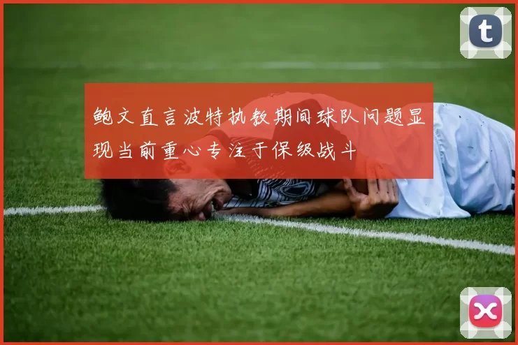 鲍文直言波特执教期间球队问题显现当前重心专注于保级战斗