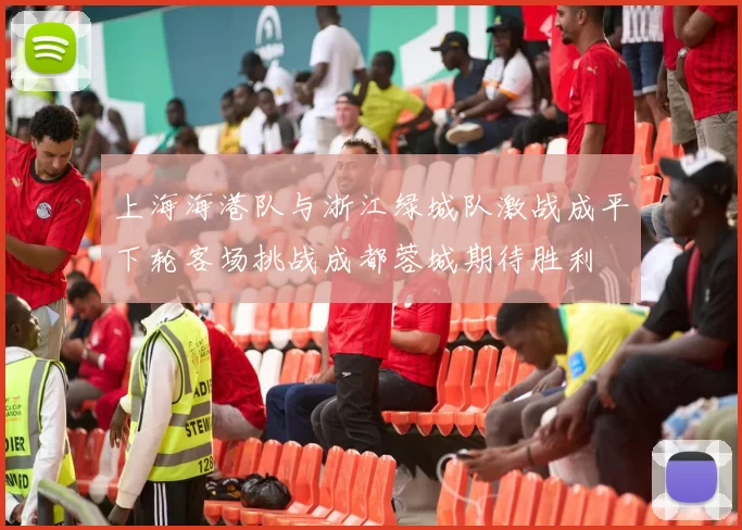 上海海港队与浙江绿城队激战成平下轮客场挑战成都蓉城期待胜利
