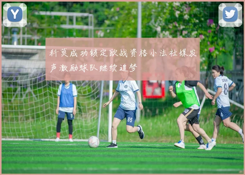 科莫成功锁定欧战资格小法社媒发声激励球队继续追梦