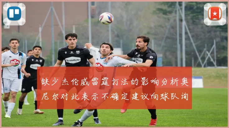 缺少杰伦威雷霆打法的影响分析奥尼尔对此表示不确定建议向球队询问