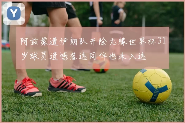 阿兹蒙遭伊朗队开除无缘世界杯31岁球员遗憾落选同伴也未入选