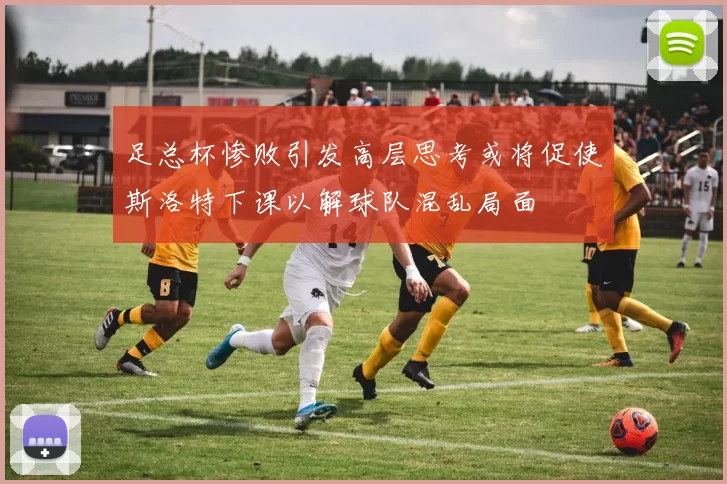 足总杯惨败引发高层思考或将促使斯洛特下课以解球队混乱局面