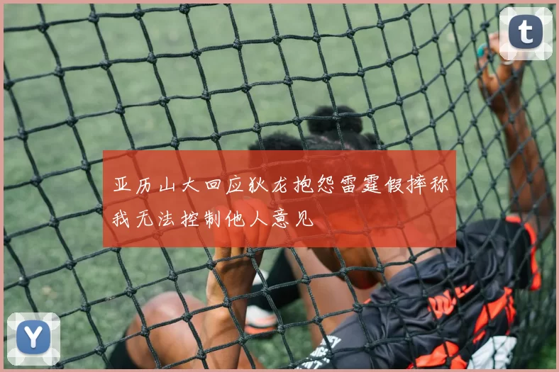 亚历山大回应狄龙抱怨雷霆假摔称我无法控制他人意见