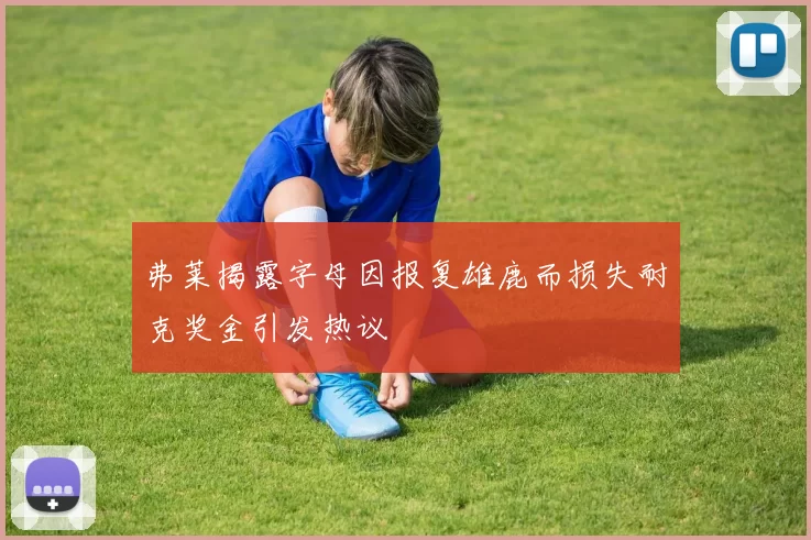弗莱揭露字母因报复雄鹿而损失耐克奖金引发热议