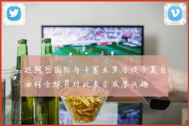 迈阿密国际与卡塞米罗洽谈今夏自由转会球员对此表示浓厚兴趣