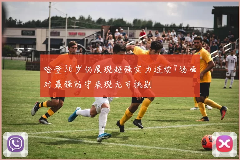 哈登36岁仍展现超强实力连续7场面对最强防守表现无可挑剔