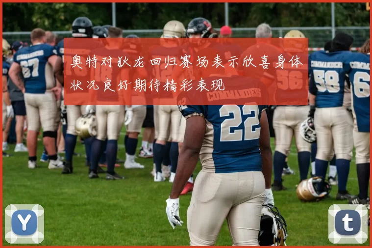 奥特对狄龙回归赛场表示欣喜身体状况良好期待精彩表现