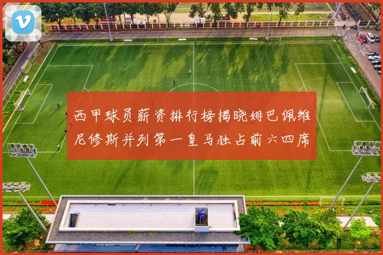 西甲球员薪资排行榜揭晓姆巴佩维尼修斯并列第一皇马独占前六四席