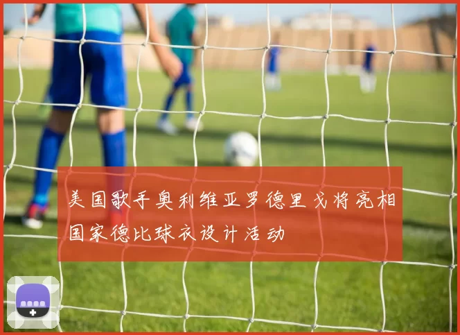 美国歌手奥利维亚罗德里戈将亮相国家德比球衣设计活动
