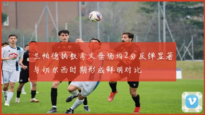 兰帕德执教考文垂场均2分反弹显著与切尔西时期形成鲜明对比