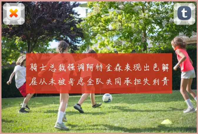 骑士总裁强调阿特金森表现出色解雇从未被考虑全队共同承担失利责任