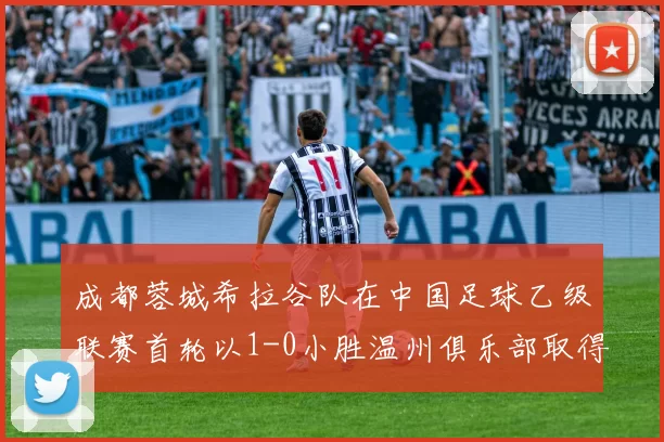 成都蓉城希拉谷队在中国足球乙级联赛首轮以1-0小胜温州俱乐部取得开门红