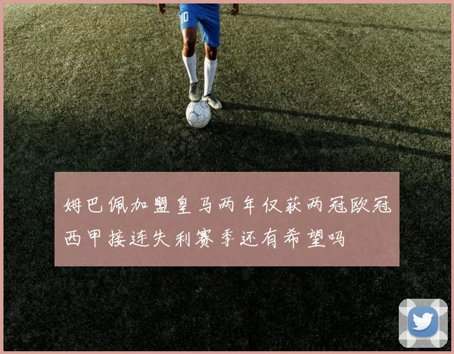 姆巴佩加盟皇马两年仅获两冠欧冠西甲接连失利赛季还有希望吗
