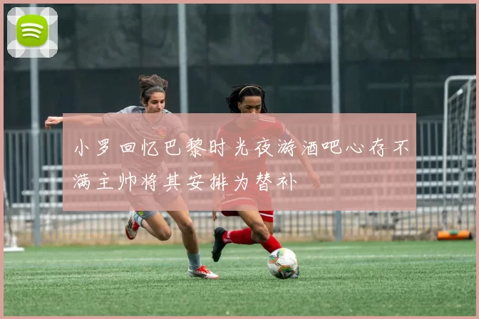 小罗回忆巴黎时光夜游酒吧心存不满主帅将其安排为替补