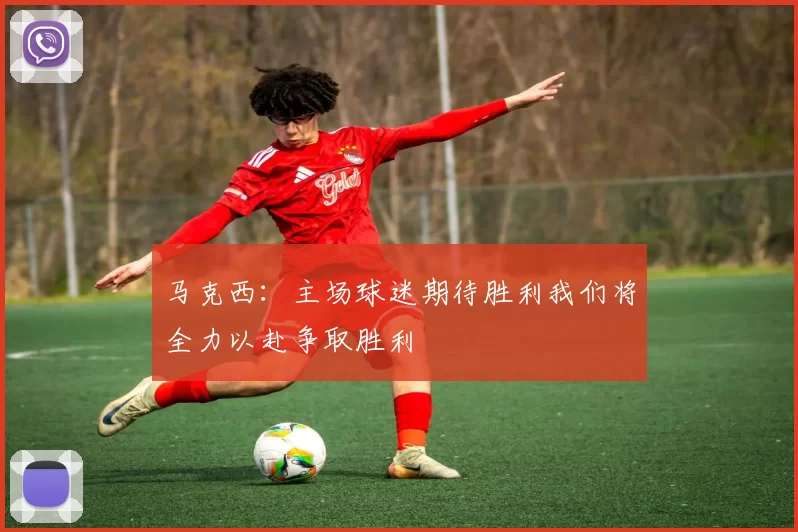 马克西：主场球迷期待胜利我们将全力以赴争取胜利