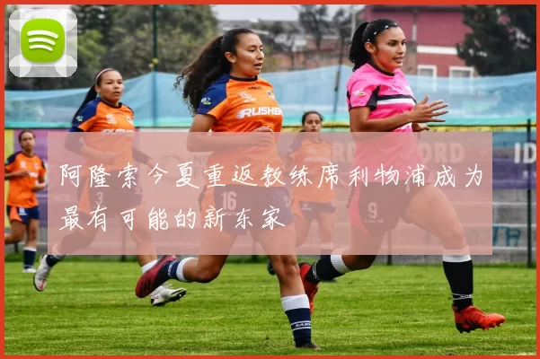 阿隆索今夏重返教练席利物浦成为最有可能的新东家